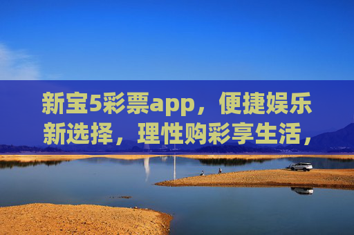 新宝5彩票app,便捷娱乐新选择,理性购彩享生活,新宝5彩票app,便捷娱乐新选择,理性购彩享生活 新宝5彩票app,便捷娱乐新选择,理性购彩享生活,新宝5彩票app,便捷娱乐新选择,理性购彩享生活
