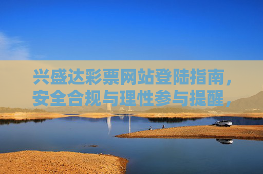 兴盛达彩票网站登陆指南,安全合规与理性参与提醒,兴盛达彩票网站登陆指南,安全合规与理性参与提醒 兴盛达彩票网站登陆指南,安全合规与理性参与提醒,兴盛达彩票网站登陆指南,安全合规与理性参与提醒