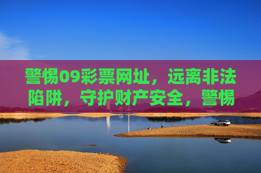 警惕09彩票网址,远离非法陷阱,守护财产安全,警惕09彩票网址非法陷阱,守护财产安全 警惕09彩票网址,远离非法陷阱,守护财产安全,警惕09彩票网址非法陷阱,守护财产安全