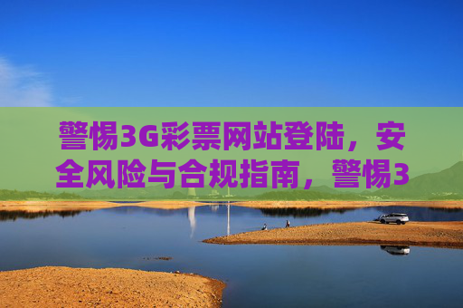 警惕3G彩票网站登陆,安全风险与合规指南,警惕3G彩票网站登录,安全风险与合规指南 警惕3G彩票网站登陆,安全风险与合规指南,警惕3G彩票网站登录,安全风险与合规指南