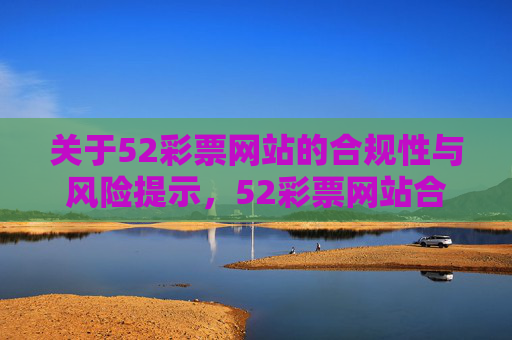 关于52彩票网站的合规性与风险提示,52彩票网站合规性与风险提示 关于52彩票网站的合规性与风险提示,52彩票网站合规性与风险提示
