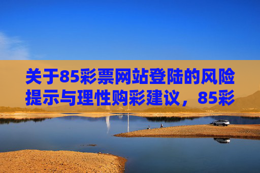 关于85彩票网站登陆的风险提示与理性购彩建议,85彩票网站登陆风险提示与理性购彩建议 关于85彩票网站登陆的风险提示与理性购彩建议,85彩票网站登陆风险提示与理性购彩建议