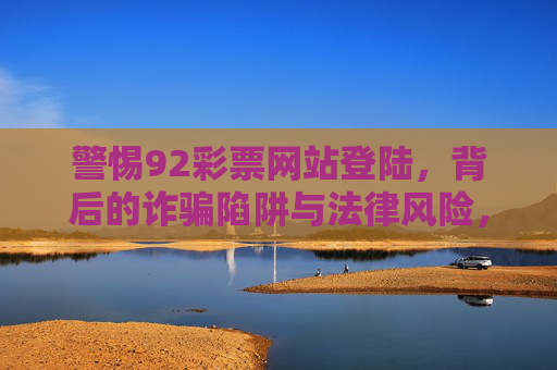 警惕92彩票网站登陆,背后的诈骗陷阱与法律风险,警惕92彩票网站登陆,诈骗陷阱与法律风险 警惕92彩票网站登陆,背后的诈骗陷阱与法律风险,警惕92彩票网站登陆,诈骗陷阱与法律风险