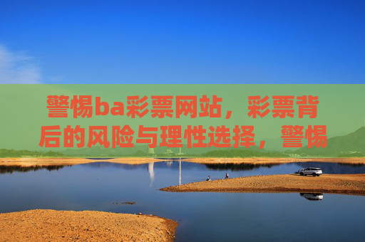 警惕ba彩票网站,彩票背后的风险与理性选择,警惕ba彩票网站,风险与理性选择 警惕ba彩票网站,彩票背后的风险与理性选择,警惕ba彩票网站,风险与理性选择