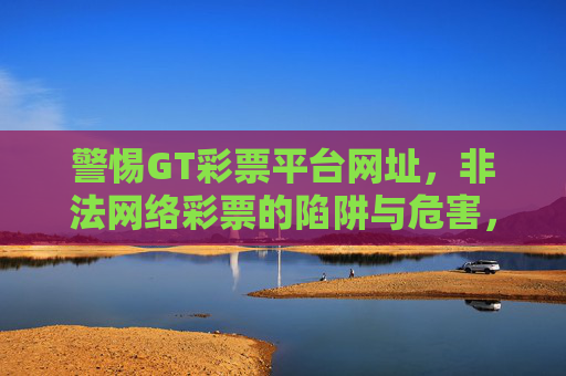 警惕GT彩票平台网址,非法网络彩票的陷阱与危害,警惕GT彩票平台,非法网络彩票的陷阱与危害 警惕GT彩票平台网址,非法网络彩票的陷阱与危害,警惕GT彩票平台,非法网络彩票的陷阱与危害