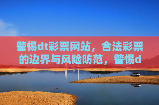 警惕dt彩票网站,合法彩票的边界与风险防范,警惕dt彩票网站,合法彩票边界与风险防范 警惕dt彩票网站,合法彩票的边界与风险防范,警惕dt彩票网站,合法彩票边界与风险防范