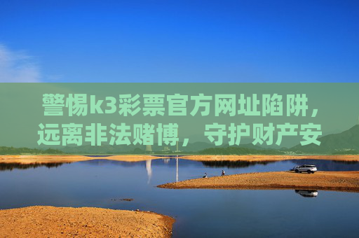 警惕k3彩票官方网址陷阱,远离非法赌博,守护财产安全,警惕k3彩票官方网址陷阱,远离非法赌博守护财产安全 警惕k3彩票官方网址陷阱,远离非法赌博,守护财产安全,警惕k3彩票官方网址陷阱,远离非法赌博守护财产安全