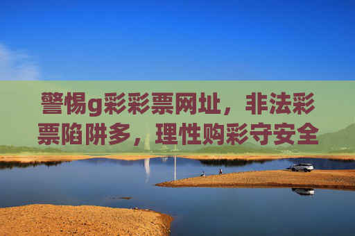 警惕g彩彩票网址,非法彩票陷阱多,理性购彩守安全,警惕g彩彩票网址,非法陷阱多,理性购彩守安全 警惕g彩彩票网址,非法彩票陷阱多,理性购彩守安全,警惕g彩彩票网址,非法陷阱多,理性购彩守安全