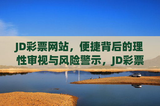 JD彩票网站,便捷背后的理性审视与风险警示,JD彩票网站,便捷背后的理性审视与风险警示 JD彩票网站,便捷背后的理性审视与风险警示,JD彩票网站,便捷背后的理性审视与风险警示