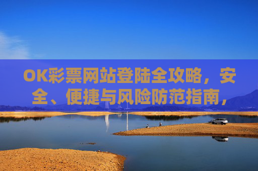 OK彩票网站登陆全攻略，安全、便捷与风险防范指南，OK彩票网站登陆全攻略，安全便捷与风险防范指南