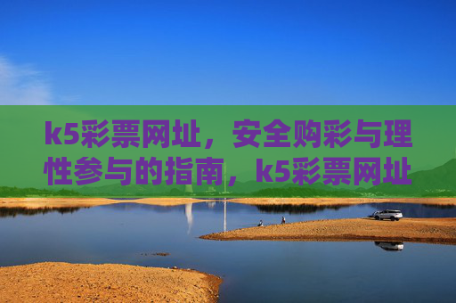 k5彩票网址,安全购彩与理性参与的指南,k5彩票网址,安全购彩与理性参与指南 k5彩票网址,安全购彩与理性参与的指南,k5彩票网址,安全购彩与理性参与指南