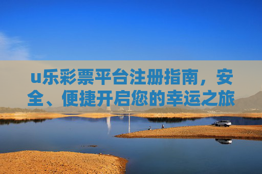 u乐彩票平台注册指南，安全、便捷开启您的幸运之旅，u乐彩票注册指南，安全便捷开启幸运之旅