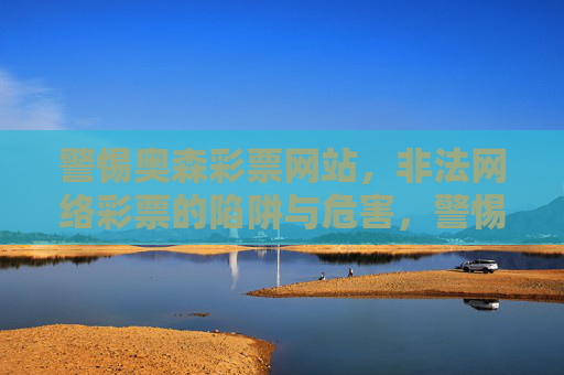 警惕奥森彩票网站,非法网络彩票的陷阱与危害,警惕奥森彩票网站,非法网络彩票的陷阱与危害 警惕奥森彩票网站,非法网络彩票的陷阱与危害,警惕奥森彩票网站,非法网络彩票的陷阱与危害