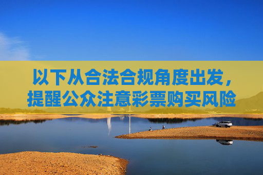 以下从合法合规角度出发,提醒公众注意彩票购买风险,引导理性认知,合法合规购彩,理性认知风险,远离非理性投注 以下从合法合规角度出发,提醒公众注意彩票购买风险,引导理性认知,合法合规购彩,理性认知风险,远离非理性投注