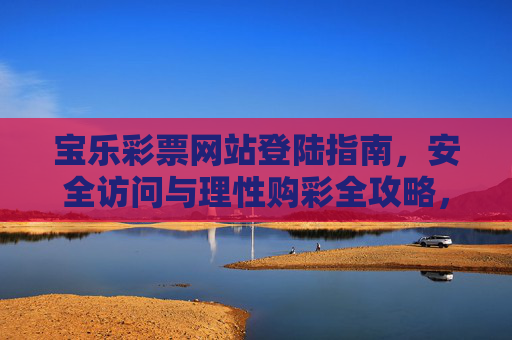 宝乐彩票网站登陆指南,安全访问与理性购彩全攻略,宝乐彩票登录安全访问与理性购彩全攻略 宝乐彩票网站登陆指南,安全访问与理性购彩全攻略,宝乐彩票登录安全访问与理性购彩全攻略