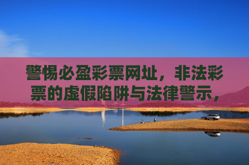 警惕必盈彩票网址,非法彩票的虚假陷阱与法律警示,警惕必盈彩票网址,非法彩票的虚假陷阱与法律警示 警惕必盈彩票网址,非法彩票的虚假陷阱与法律警示,警惕必盈彩票网址,非法彩票的虚假陷阱与法律警示