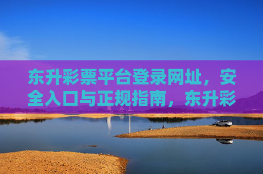东升彩票平台登录网址,安全入口与正规指南,东升彩票平台登录,安全入口与官方指南 东升彩票平台登录网址,安全入口与正规指南,东升彩票平台登录,安全入口与官方指南