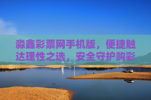 淼鑫彩票网手机版,便捷触达理性之选,安全守护购彩体验,淼鑫彩票网手机版,便捷触达理性,安全守护购彩 淼鑫彩票网手机版,便捷触达理性之选,安全守护购彩体验,淼鑫彩票网手机版,便捷触达理性,安全守护购彩