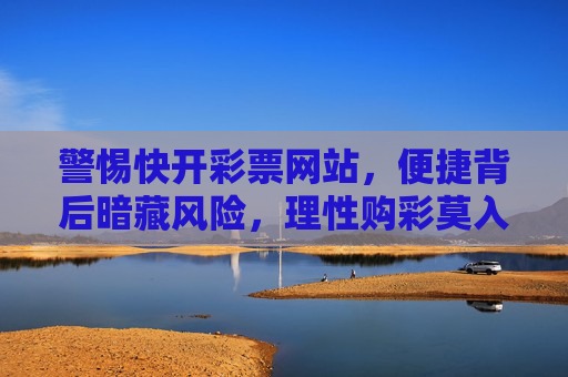 警惕快开彩票网站,便捷背后暗藏风险,理性购彩莫入陷阱,警惕快开彩票网站,便捷背后暗藏风险,理性购彩莫入陷阱 警惕快开彩票网站,便捷背后暗藏风险,理性购彩莫入陷阱,警惕快开彩票网站,便捷背后暗藏风险,理性购彩莫入陷阱