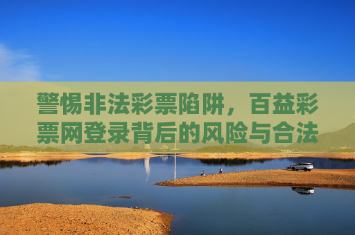 警惕非法彩票陷阱，百益彩票网登录背后的风险与合法购彩指南，警惕百益彩票网非法彩票陷阱，风险与合法购彩指南