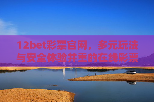 12bet彩票官网，多元玩法与安全体验并重的在线彩票平台，12bet彩票官网，多元玩法与安全体验并重的在线彩票平台