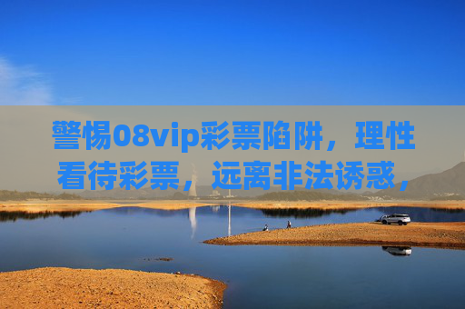 警惕08vip彩票陷阱，理性看待彩票，远离非法诱惑，警惕08vip彩票陷阱，远离非法诱惑