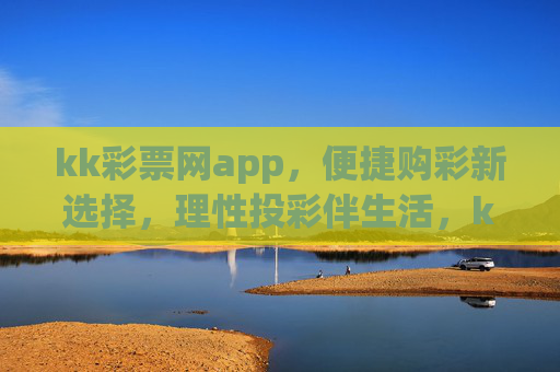 kk彩票网app，便捷购彩新选择，理性投彩伴生活，kk彩票网app，便捷购彩新选择，理性投彩伴生活