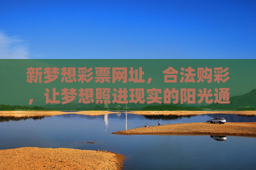新梦想彩票网址,合法购彩,让梦想照进现实的阳光通道,新梦想彩票,合法购彩,梦想照进现实的阳光通道 新梦想彩票网址,合法购彩,让梦想照进现实的阳光通道,新梦想彩票,合法购彩,梦想照进现实的阳光通道