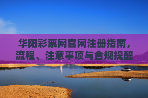华阳彩票网官网注册指南,流程、注意事项与合规提醒,华阳彩票网官网注册指南,流程、注意事项与合规提醒 华阳彩票网官网注册指南,流程、注意事项与合规提醒,华阳彩票网官网注册指南,流程、注意事项与合规提醒