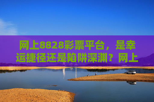 网上8828彩票平台,是幸运捷径还是陷阱深渊?网上8828彩票平台,幸运捷径还是陷阱深渊? 网上8828彩票平台,是幸运捷径还是陷阱深渊?网上8828彩票平台,幸运捷径还是陷阱深渊?