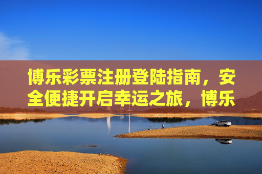 博乐彩票注册登陆指南,安全便捷开启幸运之旅,博乐彩票注册登陆安全便捷指南 博乐彩票注册登陆指南,安全便捷开启幸运之旅,博乐彩票注册登陆安全便捷指南