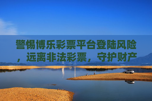 警惕博乐彩票平台登陆风险,远离非法彩票,守护财产安全,警惕博乐彩票平台登陆风险,远离非法彩票守护财产安全 警惕博乐彩票平台登陆风险,远离非法彩票,守护财产安全,警惕博乐彩票平台登陆风险,远离非法彩票守护财产安全