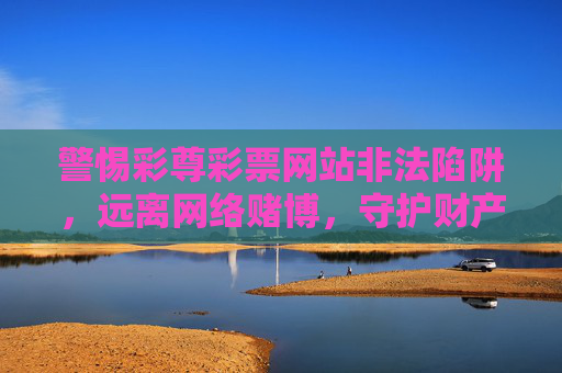 警惕彩尊彩票网站非法陷阱,远离网络赌博,守护财产安全,警惕彩尊彩票网站非法陷阱,远离网络赌博守护财产安全 警惕彩尊彩票网站非法陷阱,远离网络赌博,守护财产安全,警惕彩尊彩票网站非法陷阱,远离网络赌博守护财产安全