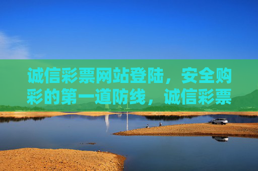 诚信彩票网站登陆，安全购彩的第一道防线，诚信彩票网站登陆，安全购彩的第一道防线