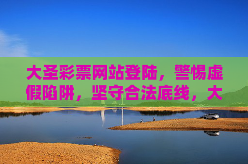 大圣彩票网站登陆,警惕虚假陷阱,坚守合法底线,大圣彩票网站登陆,警惕虚假陷阱,坚守合法底线 大圣彩票网站登陆,警惕虚假陷阱,坚守合法底线,大圣彩票网站登陆,警惕虚假陷阱,坚守合法底线