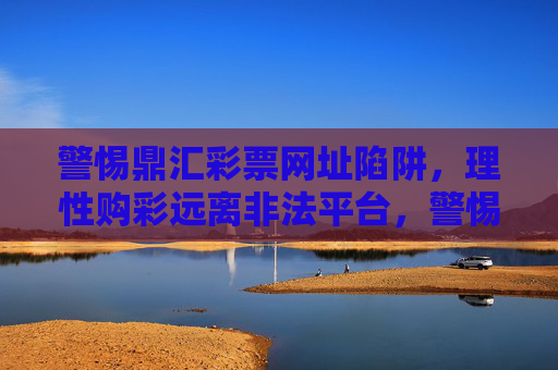 警惕鼎汇彩票网址陷阱,理性购彩远离非法平台,警惕鼎汇彩票网址陷阱,理性购彩远离非法平台 警惕鼎汇彩票网址陷阱,理性购彩远离非法平台,警惕鼎汇彩票网址陷阱,理性购彩远离非法平台