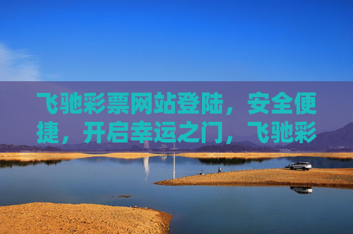 飞驰彩票网站登陆，安全便捷，开启幸运之门，飞驰彩票，安全便捷登陆，幸运之门