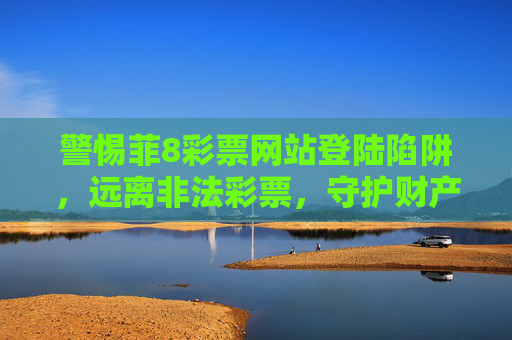 警惕菲8彩票网站登陆陷阱,远离非法彩票,守护财产安全,警惕菲8彩票网站登陆陷阱,远离非法彩票守护财产安全 警惕菲8彩票网站登陆陷阱,远离非法彩票,守护财产安全,警惕菲8彩票网站登陆陷阱,远离非法彩票守护财产安全