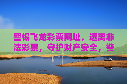 警惕飞龙彩票网址,远离非法彩票,守护财产安全,警惕飞龙彩票网址,远离非法彩票守护财产安全 警惕飞龙彩票网址,远离非法彩票,守护财产安全,警惕飞龙彩票网址,远离非法彩票守护财产安全