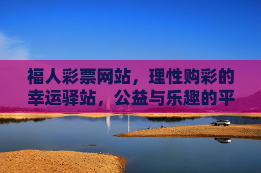 福人彩票网站,理性购彩的幸运驿站,公益与乐趣的平衡之道,福人彩票,理性购彩的幸运驿站,公益乐趣平衡之道 福人彩票网站,理性购彩的幸运驿站,公益与乐趣的平衡之道,福人彩票,理性购彩的幸运驿站,公益乐趣平衡之道