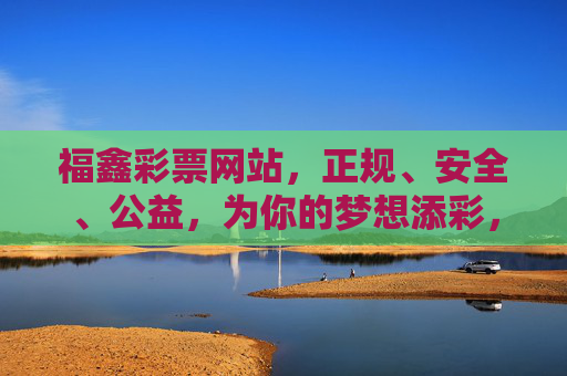 福鑫彩票网站,正规、安全、公益,为你的梦想添彩,福鑫彩票,正规安全公益,为梦想添彩 福鑫彩票网站,正规、安全、公益,为你的梦想添彩,福鑫彩票,正规安全公益,为梦想添彩