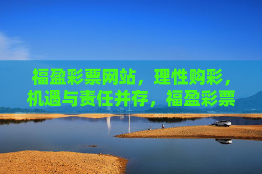 福盈彩票网站,理性购彩,机遇与责任并存,福盈彩票,理性购彩,机遇与责任同行 福盈彩票网站,理性购彩,机遇与责任并存,福盈彩票,理性购彩,机遇与责任同行