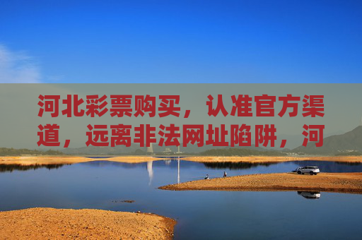河北彩票购买,认准官方渠道,远离非法网址陷阱,河北彩票购买认准官方渠道,远离非法网址陷阱 河北彩票购买,认准官方渠道,远离非法网址陷阱,河北彩票购买认准官方渠道,远离非法网址陷阱