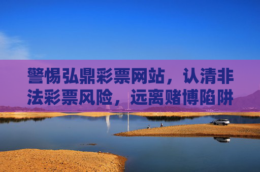 警惕弘鼎彩票网站,认清非法彩票风险,远离赌博陷阱,警惕弘鼎彩票网站,认清非法彩票风险,远离赌博陷阱 警惕弘鼎彩票网站,认清非法彩票风险,远离赌博陷阱,警惕弘鼎彩票网站,认清非法彩票风险,远离赌博陷阱