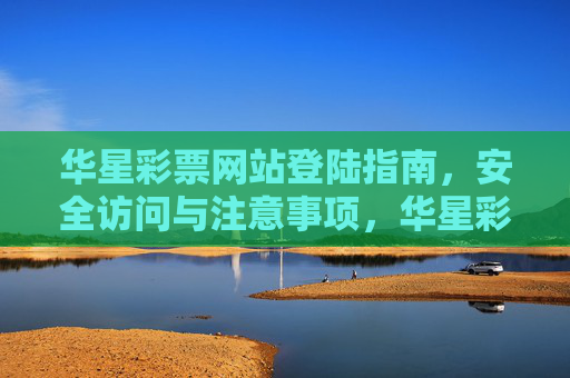 华星彩票网站登陆指南,安全访问与注意事项,华星彩票网站登陆指南,安全访问与注意事项 华星彩票网站登陆指南,安全访问与注意事项,华星彩票网站登陆指南,安全访问与注意事项
