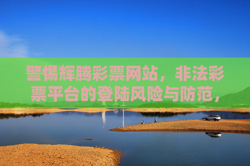 警惕辉腾彩票网站，非法彩票平台的登陆风险与防范，警惕辉腾彩票网站，非法平台登陆风险与防范
