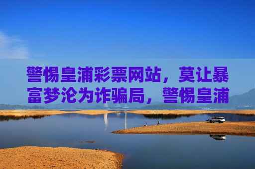 警惕皇浦彩票网站，莫让暴富梦沦为诈骗局，警惕皇浦彩票网站，莫让暴富梦沦为诈骗局