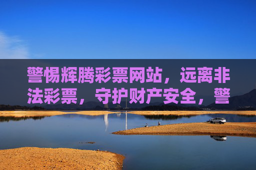 警惕辉腾彩票网站，远离非法彩票，守护财产安全，警惕辉腾彩票，远离非法，守护财产安全