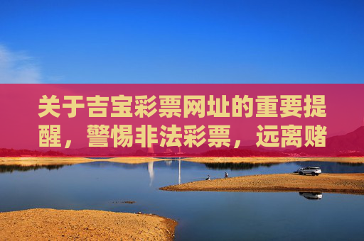 关于吉宝彩票网址的重要提醒,警惕非法彩票,远离赌博陷阱,警惕吉宝彩票网址,远离非法彩票与赌博陷阱 关于吉宝彩票网址的重要提醒,警惕非法彩票,远离赌博陷阱,警惕吉宝彩票网址,远离非法彩票与赌博陷阱