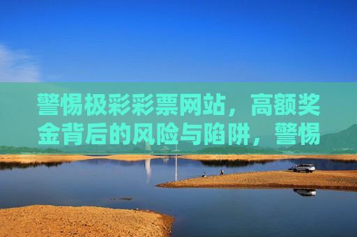 警惕极彩彩票网站,高额奖金背后的风险与陷阱,警惕极彩彩票网站,高额奖金背后的风险与陷阱 警惕极彩彩票网站,高额奖金背后的风险与陷阱,警惕极彩彩票网站,高额奖金背后的风险与陷阱